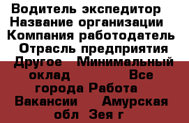 Водитель-экспедитор › Название организации ­ Компания-работодатель › Отрасль предприятия ­ Другое › Минимальный оклад ­ 31 000 - Все города Работа » Вакансии   . Амурская обл.,Зея г.